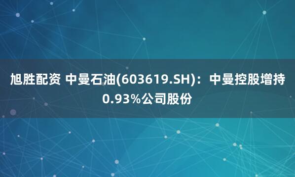 旭胜配资 中曼石油(603619.SH)：中曼控股增持0.93%公司股份