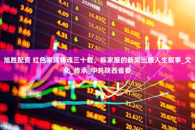 旭胜配资 红色家风铸魂三十载，陈家服的新闻出版人生叙事_文化_传承_中共陕西省委