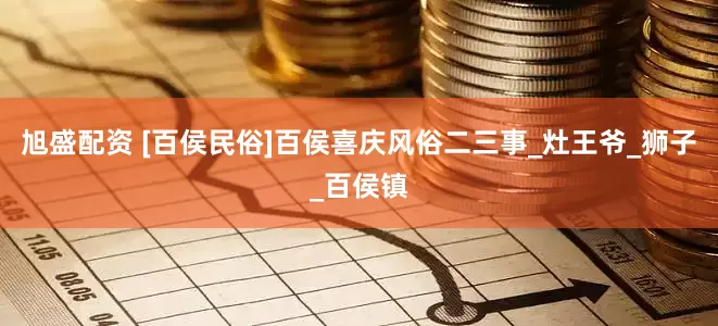 旭盛配资 [百侯民俗]百侯喜庆风俗二三事_灶王爷_狮子_百侯镇