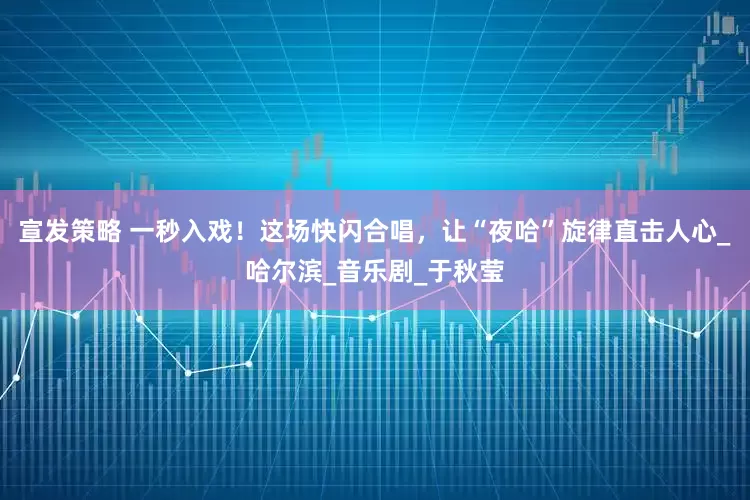 宣发策略 一秒入戏！这场快闪合唱，让“夜哈”旋律直击人心_哈尔滨_音乐剧_于秋莹