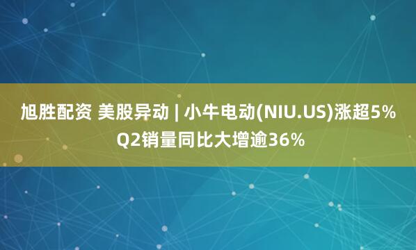 旭胜配资 美股异动 | 小牛电动(NIU.US)涨超5% Q2销量同比大增逾36%