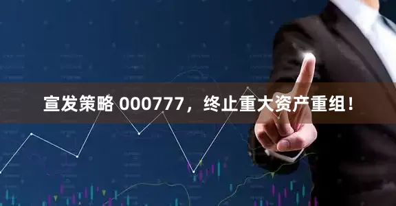 宣发策略 000777，终止重大资产重组！