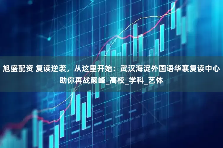 旭盛配资 复读逆袭，从这里开始：武汉海淀外国语华襄复读中心助你再战巅峰_高校_学科_艺体