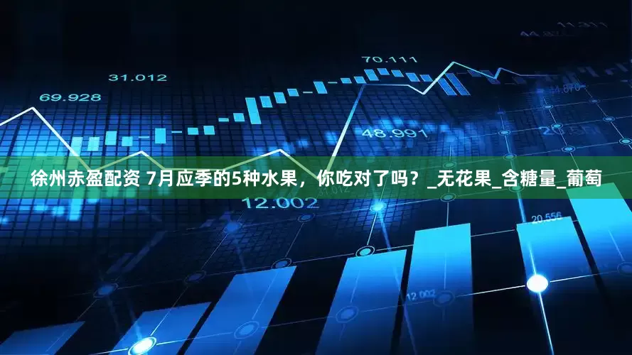 徐州赤盈配资 7月应季的5种水果，你吃对了吗？_无花果_含糖量_葡萄