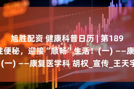 旭胜配资 健康科普日历 | 第189期: “告别”慢性便秘，迎接“顺畅”生活！(一) ——康复医学科 胡权_宣传_王天宇_金梓