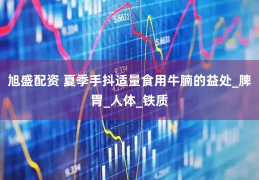旭盛配资 夏季手抖适量食用牛腩的益处_脾胃_人体_铁质