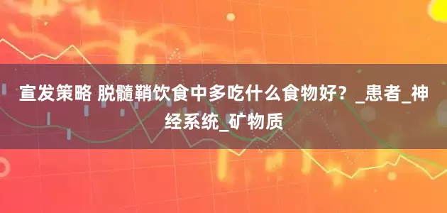 宣发策略 脱髓鞘饮食中多吃什么食物好？_患者_神经系统_矿物质