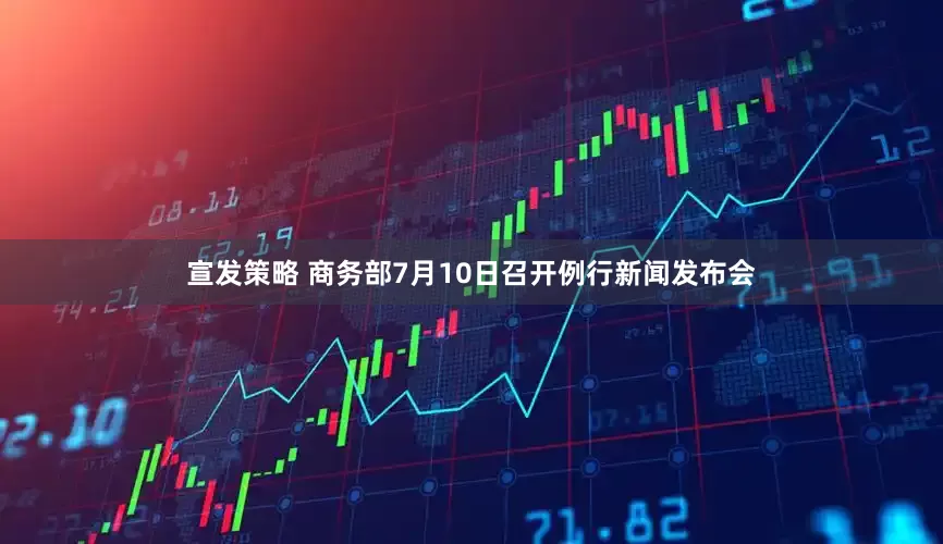 宣发策略 商务部7月10日召开例行新闻发布会