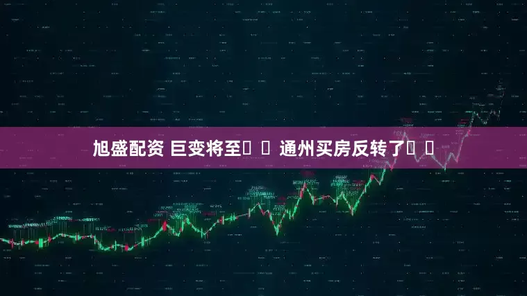 旭盛配资 巨变将至❗️通州买房反转了❗️