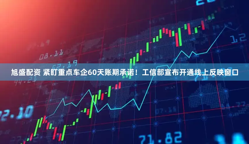 旭盛配资 紧盯重点车企60天账期承诺！工信部宣布开通线上反映窗口