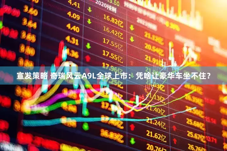 宣发策略 奇瑞风云A9L全球上市：凭啥让豪华车坐不住？