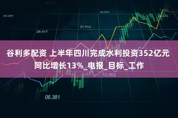 谷利多配资 上半年四川完成水利投资352亿元 同比增长13%_电报_目标_工作