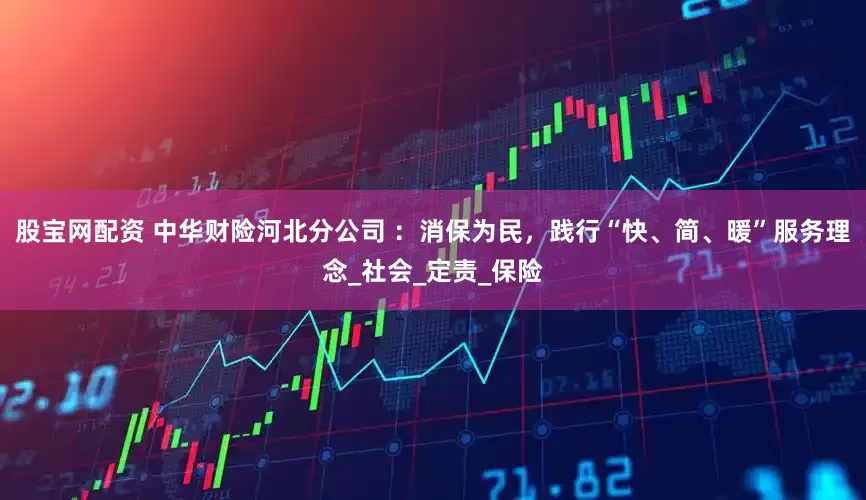 股宝网配资 中华财险河北分公司 ：消保为民，践行“快、简、暖”服务理念_社会_定责_保险