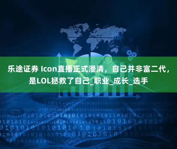 乐途证券 Icon直播正式澄清，自己并非富二代，是LOL拯救了自己_职业_成长_选手