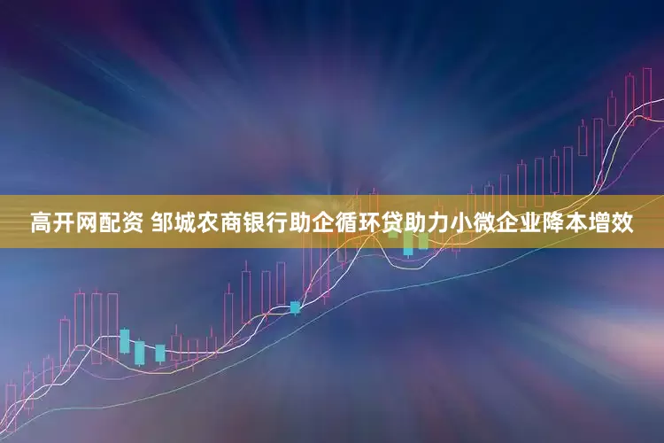 高开网配资 邹城农商银行助企循环贷助力小微企业降本增效