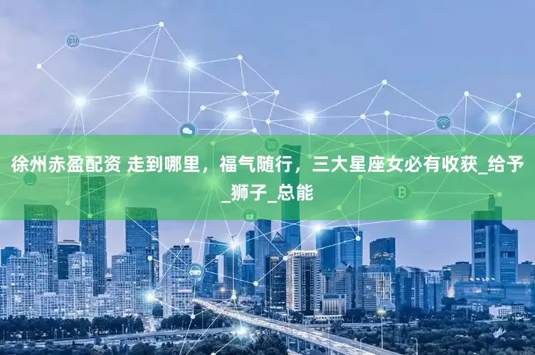 徐州赤盈配资 走到哪里，福气随行，三大星座女必有收获_给予_狮子_总能