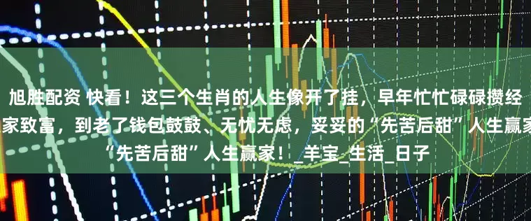 旭胜配资 快看！这三个生肖的人生像开了挂，早年忙忙碌碌攒经验，中年迎来转机发家致富，到老了钱包鼓鼓、无忧无虑，妥妥的“先苦后甜”人生赢家！_羊宝_生活_日子