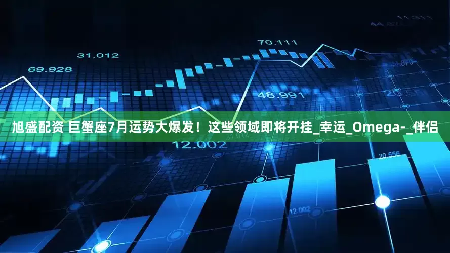 旭盛配资 巨蟹座7月运势大爆发！这些领域即将开挂_幸运_Omega-_伴侣