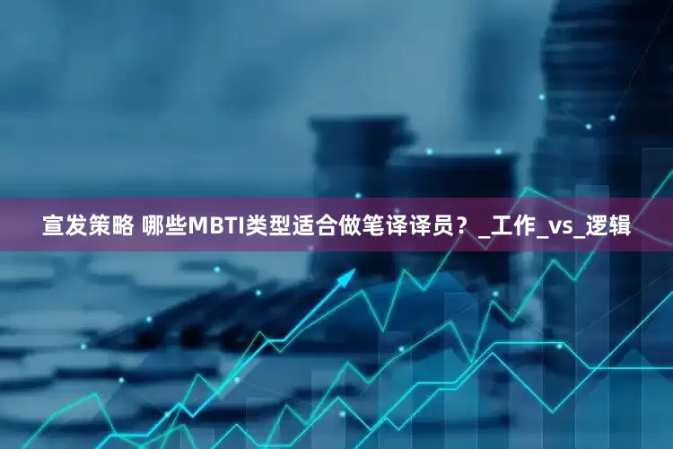 宣发策略 哪些MBTI类型适合做笔译译员？_工作_vs_逻辑