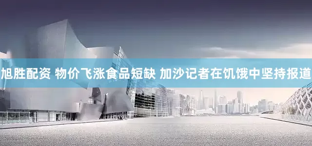 旭胜配资 物价飞涨食品短缺 加沙记者在饥饿中坚持报道