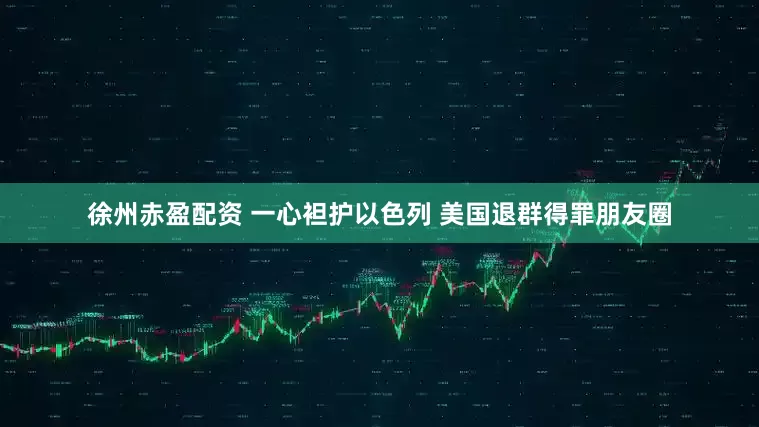 徐州赤盈配资 一心袒护以色列 美国退群得罪朋友圈