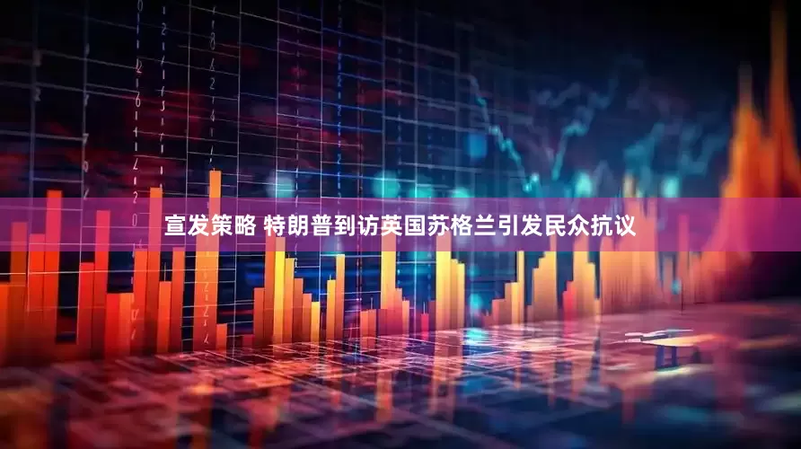 宣发策略 特朗普到访英国苏格兰引发民众抗议