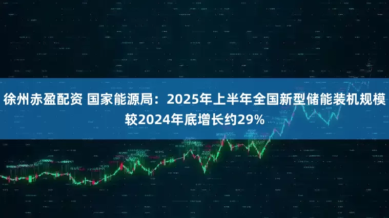 徐州赤盈配资 国家能源局：2025年上半年全国新型储能装机规模较2024年底增长约29%