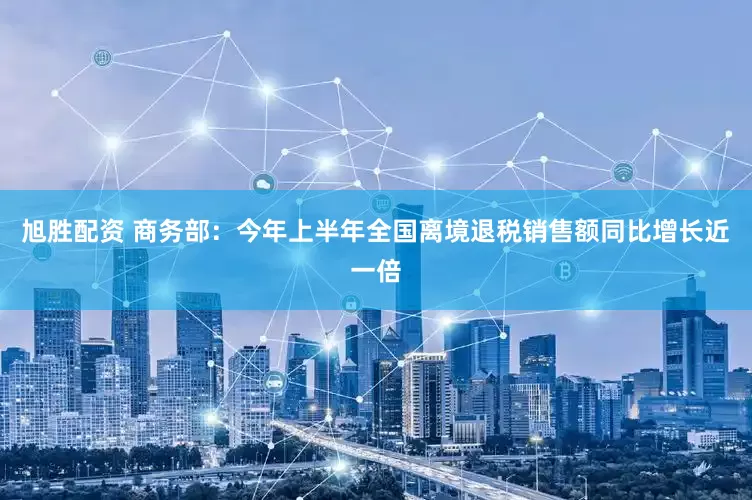 旭胜配资 商务部：今年上半年全国离境退税销售额同比增长近一倍