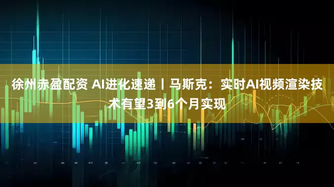 徐州赤盈配资 AI进化速递丨马斯克：实时AI视频渲染技术有望3到6个月实现