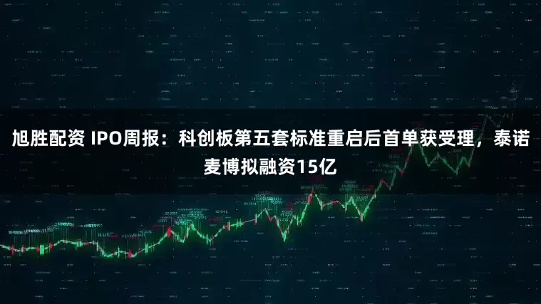 旭胜配资 IPO周报：科创板第五套标准重启后首单获受理，泰诺麦博拟融资15亿