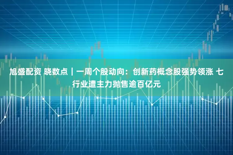 旭盛配资 晓数点｜一周个股动向：创新药概念股强势领涨 七行业遭主力抛售逾百亿元
