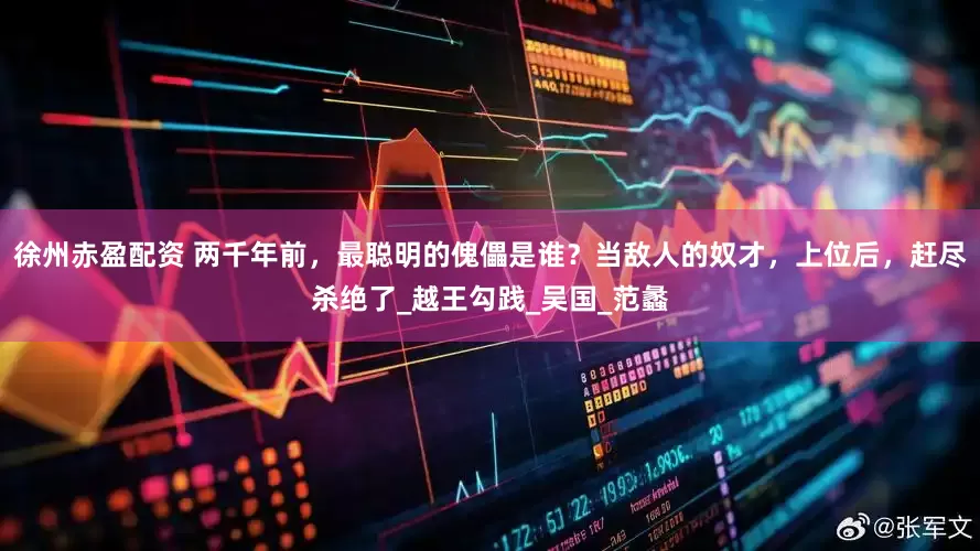 徐州赤盈配资 两千年前，最聪明的傀儡是谁？当敌人的奴才，上位后，赶尽杀绝了_越王勾践_吴国_范蠡