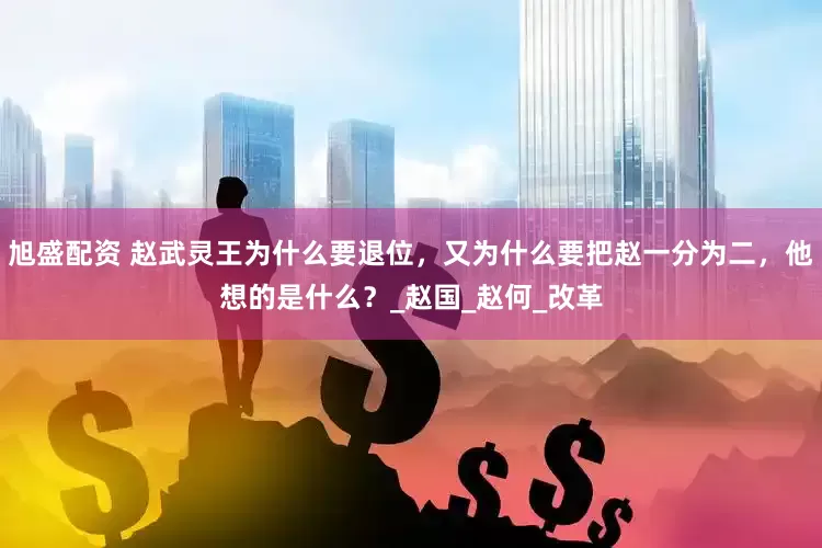 旭盛配资 赵武灵王为什么要退位，又为什么要把赵一分为二，他想的是什么？_赵国_赵何_改革