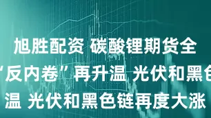 旭胜配资 碳酸锂期货全线涨停！“反内卷”再升温 光伏和黑色链再度大涨